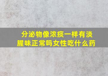 分泌物像浓痰一样有淡腥味正常吗女性吃什么药