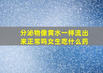 分泌物像黄水一样流出来正常吗女生吃什么药