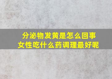 分泌物发黄是怎么回事女性吃什么药调理最好呢