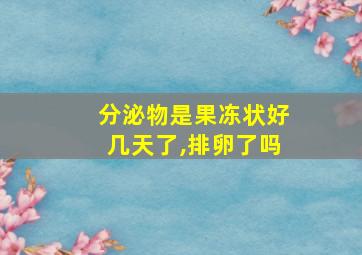 分泌物是果冻状好几天了,排卵了吗