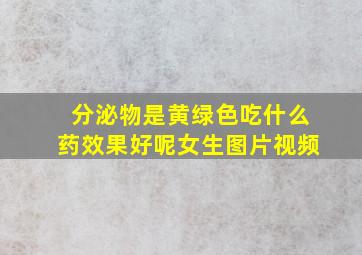 分泌物是黄绿色吃什么药效果好呢女生图片视频