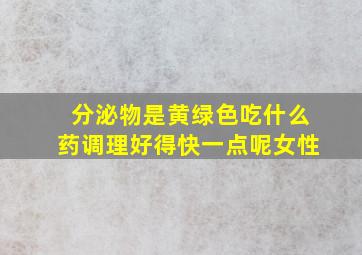 分泌物是黄绿色吃什么药调理好得快一点呢女性