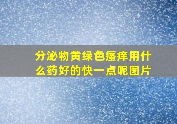 分泌物黄绿色瘙痒用什么药好的快一点呢图片