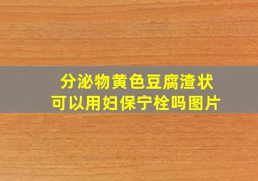 分泌物黄色豆腐渣状可以用妇保宁栓吗图片