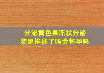 分泌黄色果冻状分泌物是排卵了吗会怀孕吗