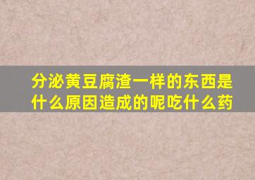 分泌黄豆腐渣一样的东西是什么原因造成的呢吃什么药