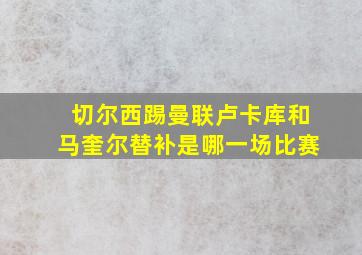 切尔西踢曼联卢卡库和马奎尔替补是哪一场比赛