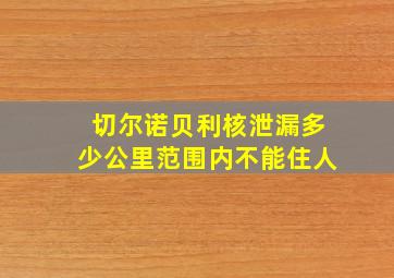 切尔诺贝利核泄漏多少公里范围内不能住人