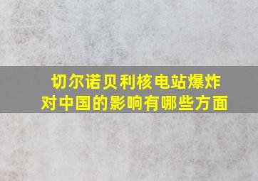 切尔诺贝利核电站爆炸对中国的影响有哪些方面