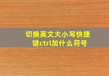 切换英文大小写快捷键ctrl加什么符号