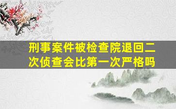 刑事案件被检查院退回二次侦查会比第一次严格吗