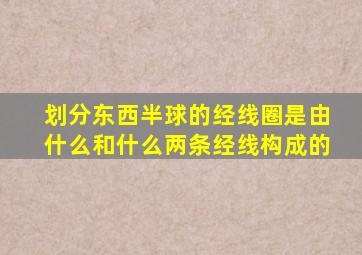 划分东西半球的经线圈是由什么和什么两条经线构成的