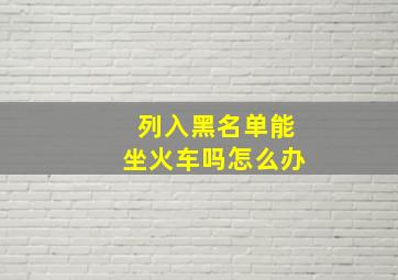 列入黑名单能坐火车吗怎么办