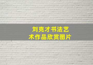 刘克才书法艺术作品欣赏图片