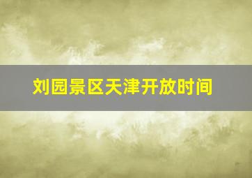 刘园景区天津开放时间