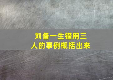 刘备一生错用三人的事例概括出来