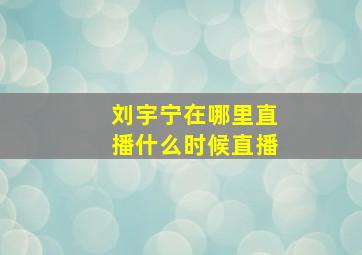 刘宇宁在哪里直播什么时候直播