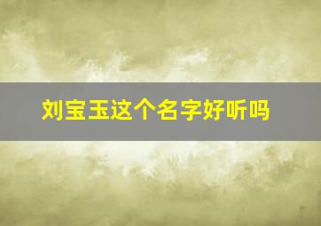 刘宝玉这个名字好听吗