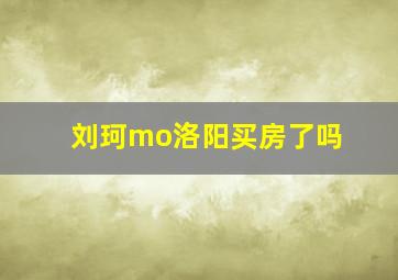 刘珂mo洛阳买房了吗