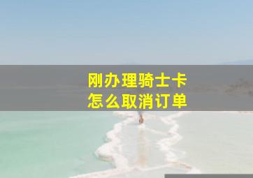 刚办理骑士卡怎么取消订单