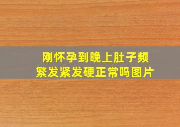 刚怀孕到晚上肚子频繁发紧发硬正常吗图片