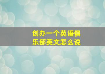 创办一个英语俱乐部英文怎么说