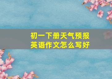 初一下册天气预报英语作文怎么写好