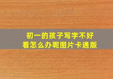 初一的孩子写字不好看怎么办呢图片卡通版