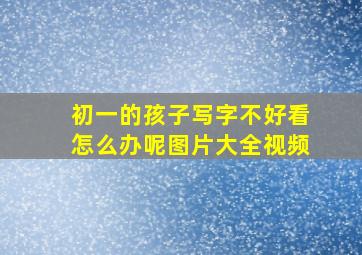 初一的孩子写字不好看怎么办呢图片大全视频