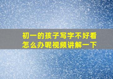 初一的孩子写字不好看怎么办呢视频讲解一下