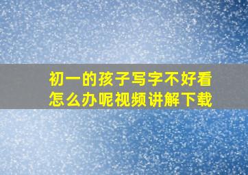 初一的孩子写字不好看怎么办呢视频讲解下载