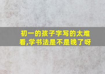 初一的孩子字写的太难看,学书法是不是晚了呀