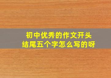 初中优秀的作文开头结尾五个字怎么写的呀