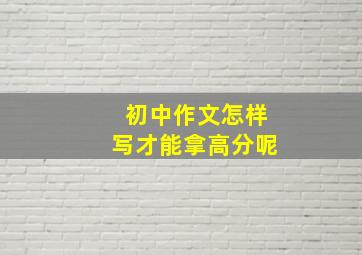 初中作文怎样写才能拿高分呢