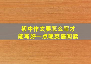 初中作文要怎么写才能写好一点呢英语阅读