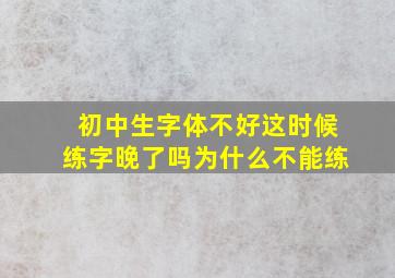 初中生字体不好这时候练字晚了吗为什么不能练