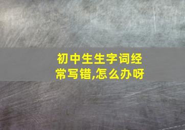 初中生生字词经常写错,怎么办呀