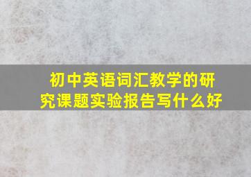 初中英语词汇教学的研究课题实验报告写什么好