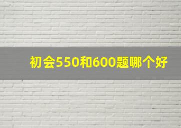 初会550和600题哪个好