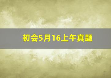 初会5月16上午真题