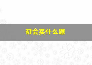 初会买什么题