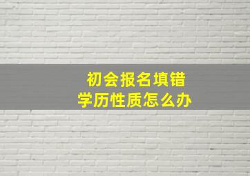 初会报名填错学历性质怎么办