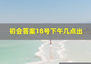 初会答案18号下午几点出