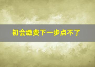 初会缴费下一步点不了