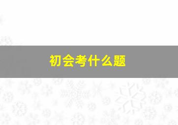 初会考什么题