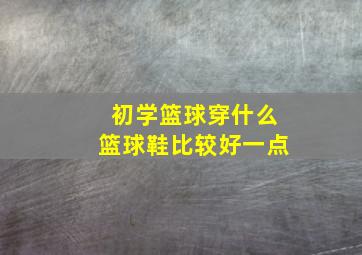 初学篮球穿什么篮球鞋比较好一点