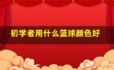 初学者用什么篮球颜色好