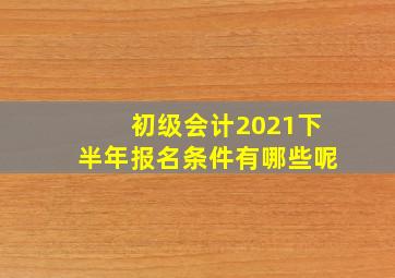 初级会计2021下半年报名条件有哪些呢