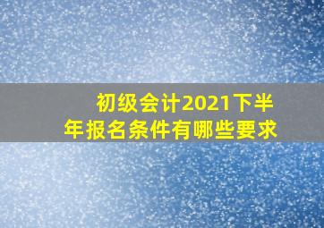 初级会计2021下半年报名条件有哪些要求