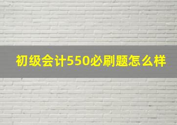 初级会计550必刷题怎么样